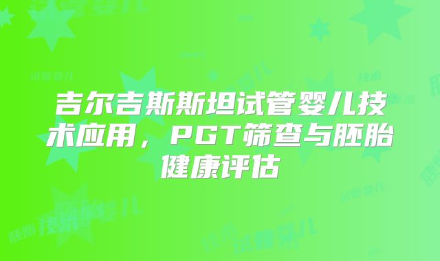 吉尔吉斯斯坦试管婴儿技术应用，PGT筛查与胚胎健康评估