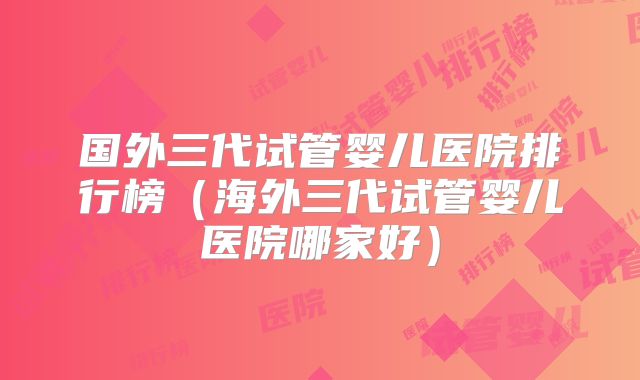 国外三代试管婴儿医院排行榜（海外三代试管婴儿医院哪家好）