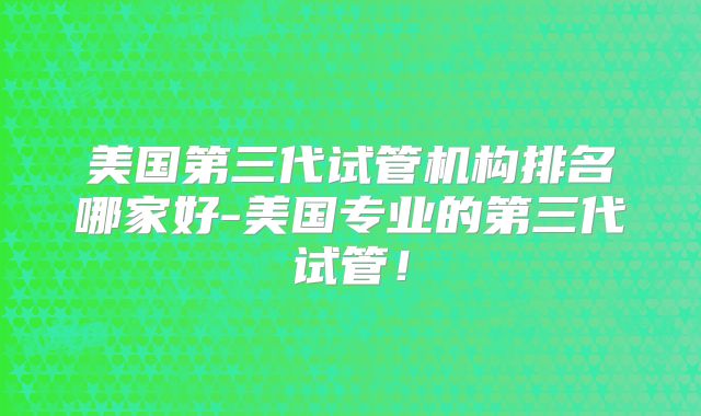 美国第三代试管机构排名哪家好-美国专业的第三代试管！