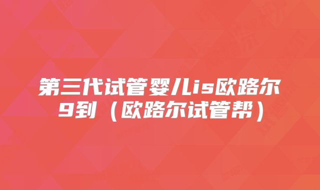 第三代试管婴儿is欧路尔9到(欧路尔试管帮)