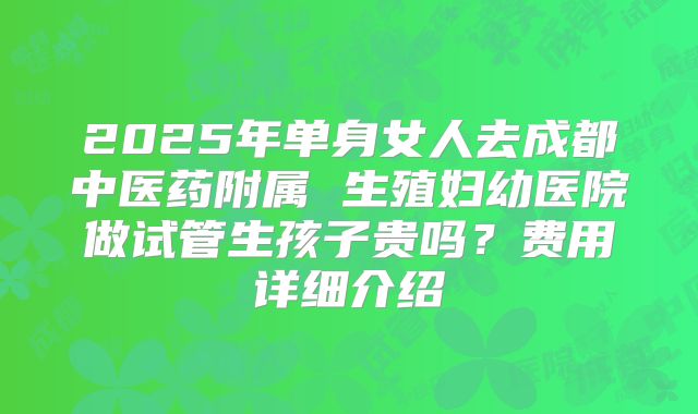 2025年单身女人去成都中医药附属 生殖妇幼医院做试管生孩子贵吗?费用详细介绍