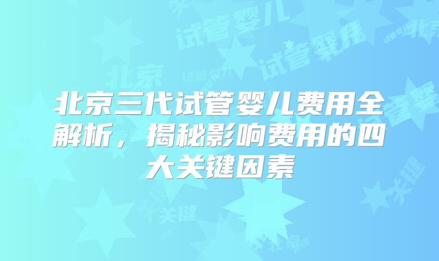 北京三代试管婴儿费用全解析，揭秘影响费用的四大关键因素
