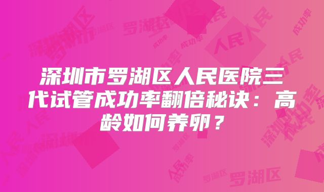 深圳市罗湖区人民医院三代试管成功率翻倍秘诀：高龄如何养卵？