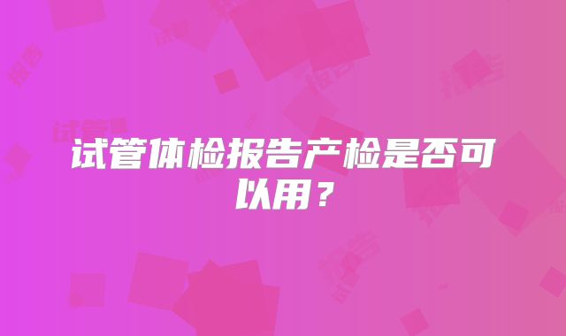 试管体检报告产检是否可以用？
