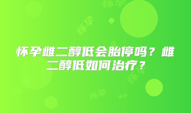 怀孕雌二醇低会胎停吗?雌二醇低如何治疗?
