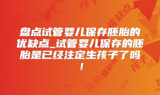 盘点试管婴儿保存胚胎的优缺点_试管婴儿保存的胚胎是已经注定生孩子了吗!