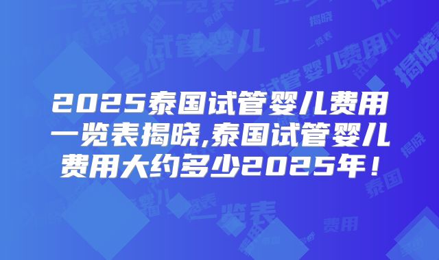 2025泰国试管婴儿费用一览表揭晓,泰国试管婴儿费用大约多少2025年！