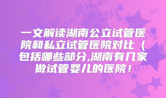 一文解读湖南公立试管医院和私立试管医院对比（包括哪些部分,湖南有几家做试管婴儿的医院！