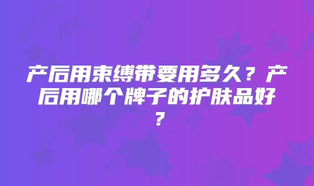 产后用束缚带要用多久？产后用哪个牌子的护肤品好？
