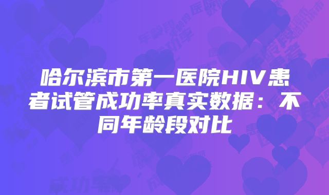 哈尔滨市第一医院HIV患者试管成功率真实数据:不同年龄段对比