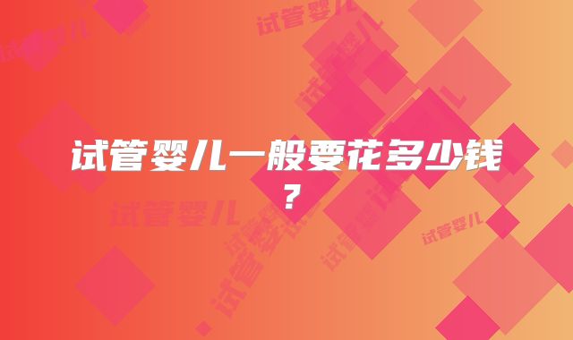 试管婴儿一般要花多少钱？
