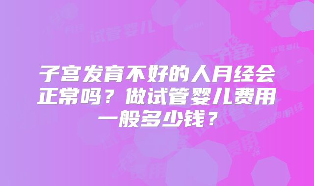 子宫发育不好的人月经会正常吗？做试管婴儿费用一般多少钱？