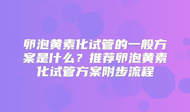 卵泡黄素化试管的一般方案是什么?推荐卵泡黄素化试管方案附步流程