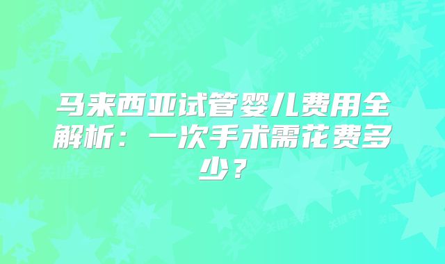 马来西亚试管婴儿费用全解析:一次手术需花费多少?