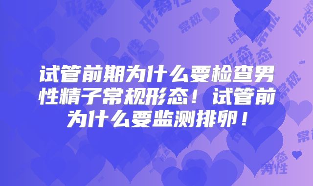 试管前期为什么要检查男性精子常规形态！试管前为什么要监测排卵！