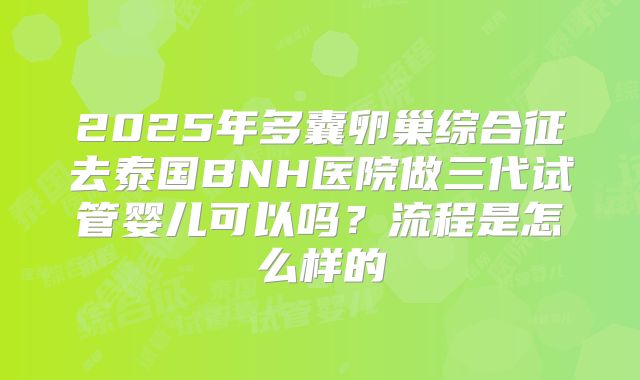 2025年多囊卵巢综合征去泰国BNH医院做三代试管婴儿可以吗?流程是怎么样的
