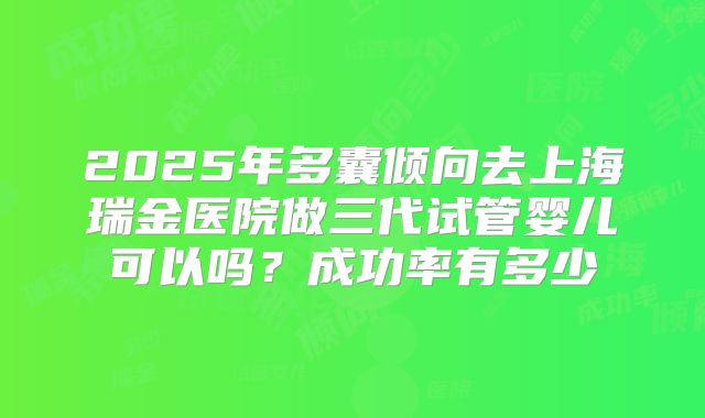 2025年多囊倾向去上海瑞金医院做三代试管婴儿可以吗?成功率有多少