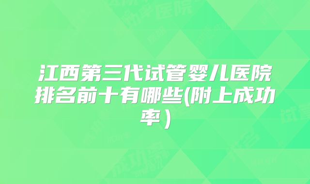 江西第三代试管婴儿医院排名前十有哪些(附上成功率）