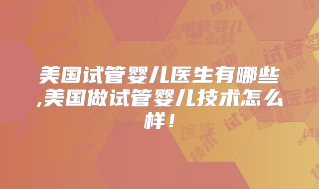 美国试管婴儿医生有哪些,美国做试管婴儿技术怎么样！