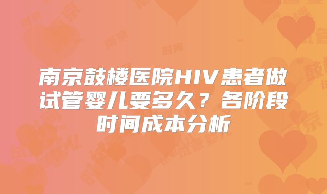 南京鼓楼医院HIV患者做试管婴儿要多久?各阶段时间成本分析