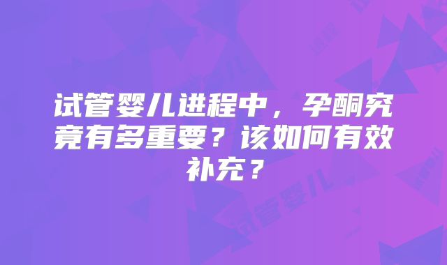 试管婴儿进程中，孕酮究竟有多重要？该如何有效补充？