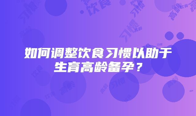 如何调整饮食习惯以助于生育高龄备孕?