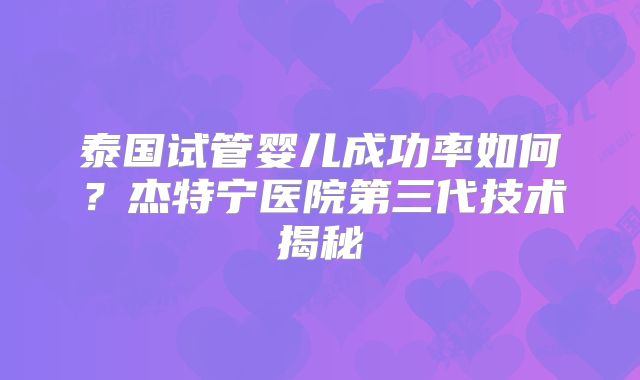 泰国试管婴儿成功率如何？杰特宁医院第三代技术揭秘