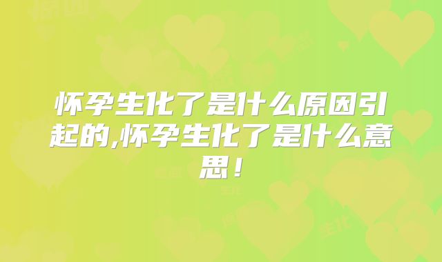 怀孕生化了是什么原因引起的,怀孕生化了是什么意思!