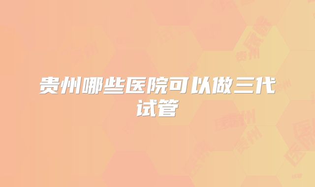 贵州哪些医院可以做三代试管