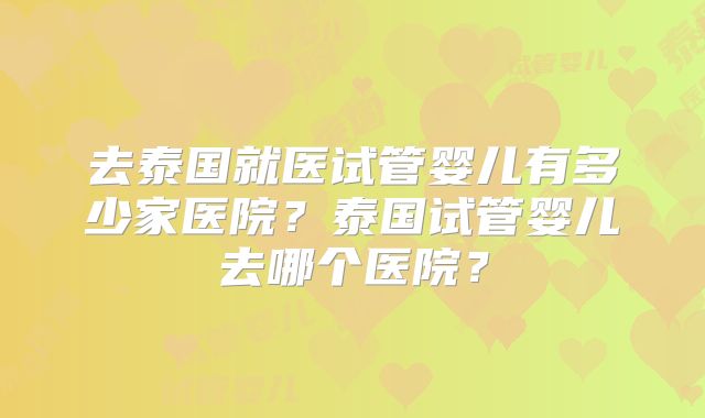 去泰国就医试管婴儿有多少家医院？泰国试管婴儿去哪个医院？