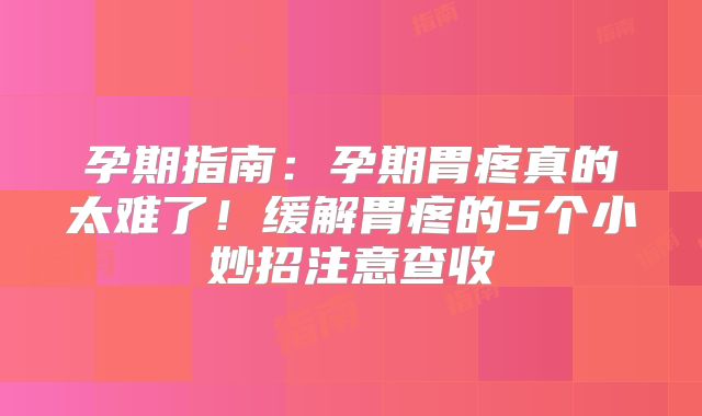 孕期指南：孕期胃疼真的太难了！缓解胃疼的5个小妙招注意查收
