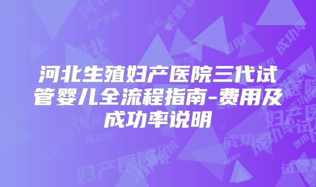 河北生殖妇产医院三代试管婴儿全流程指南-费用及成功率说明