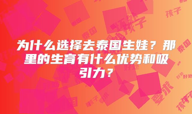 为什么选择去泰国生娃?那里的生育有什么优势和吸引力?
