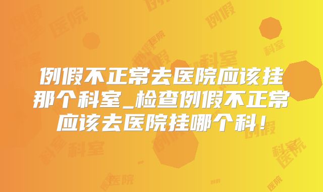 例假不正常去医院应该挂那个科室_检查例假不正常应该去医院挂哪个科!