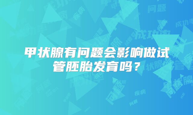 甲状腺有问题会影响做试管胚胎发育吗？