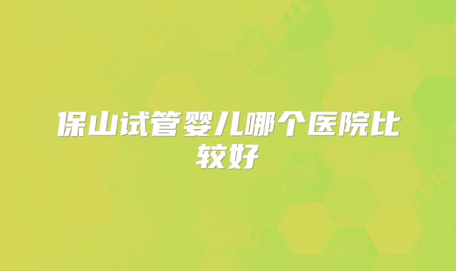 保山试管婴儿哪个医院比较好