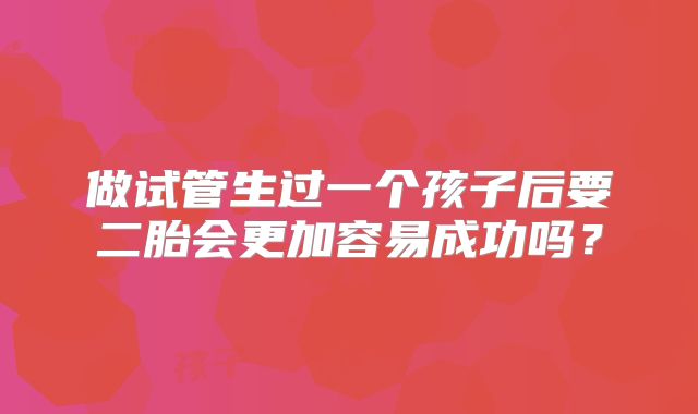 做试管生过一个孩子后要二胎会更加容易成功吗？