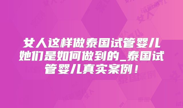 女人这样做泰国试管婴儿她们是如何做到的_泰国试管婴儿真实案例！