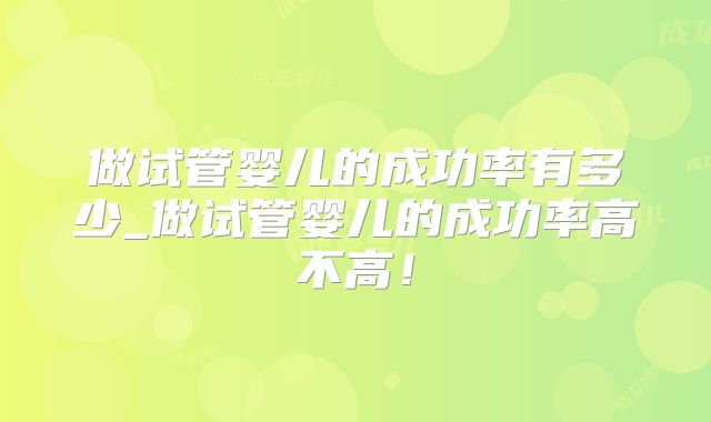 做试管婴儿的成功率有多少_做试管婴儿的成功率高不高!