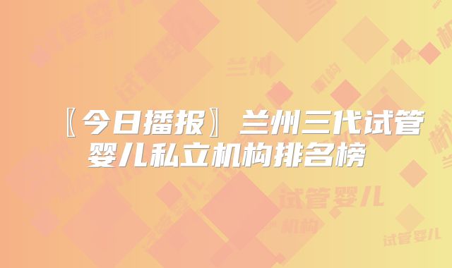〖今日播报〗兰州三代试管婴儿私立机构排名榜