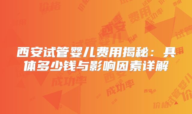 西安试管婴儿费用揭秘:具体多少钱与影响因素详解