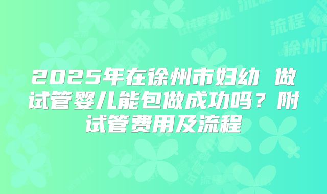 2025年在徐州市妇幼 做试管婴儿能包做成功吗?附试管费用及流程