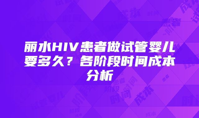 丽水HIV患者做试管婴儿要多久？各阶段时间成本分析
