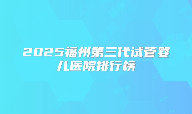2025福州第三代试管婴儿医院排行榜