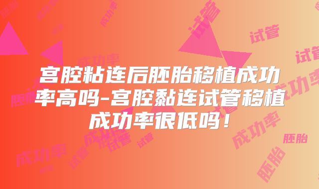 宫腔粘连后胚胎移植成功率高吗-宫腔黏连试管移植成功率很低吗！