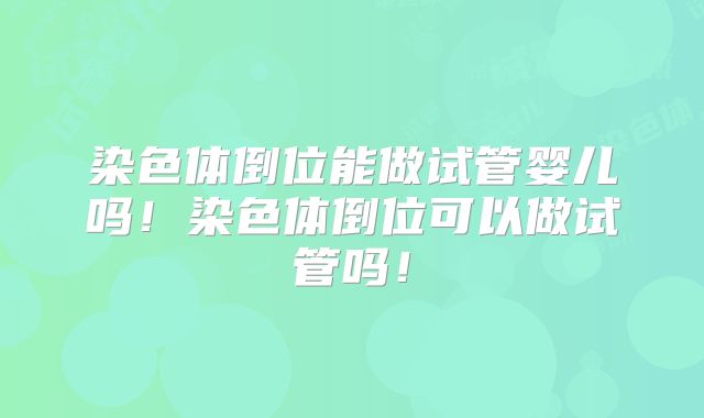 染色体倒位能做试管婴儿吗!染色体倒位可以做试管吗!