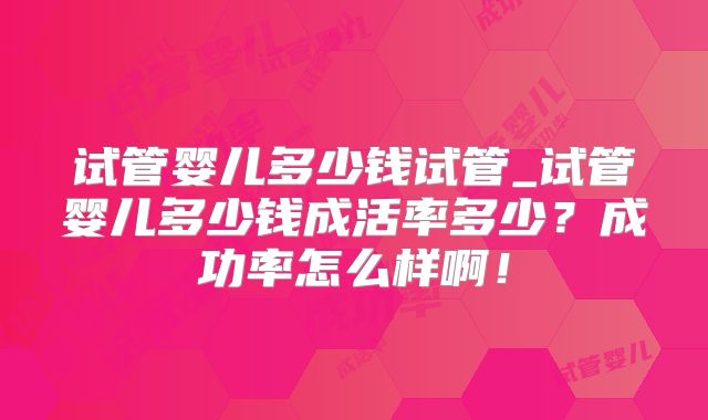 试管婴儿多少钱试管_试管婴儿多少钱成活率多少?成功率怎么样啊!