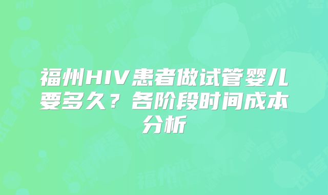 福州HIV患者做试管婴儿要多久？各阶段时间成本分析