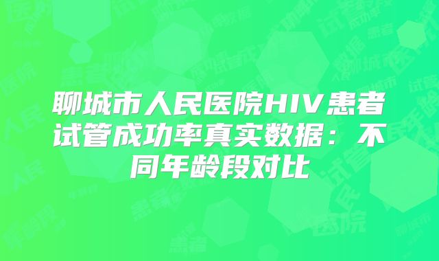 聊城市人民医院HIV患者试管成功率真实数据：不同年龄段对比