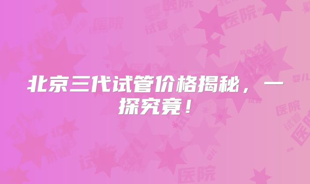 北京三代试管价格揭秘,一探究竟!